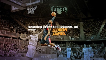 爱游戏体育在线-雄鹿防守失误频频，反弹难以实现，雄鹿防守效率