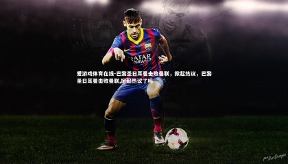 爱游戏体育在线-巴黎圣日耳曼击败曼联，掀起热议，巴黎圣日耳曼击败曼联,掀起热议了吗