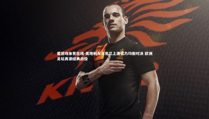 爱游戏体育在线-奥地利与乌克兰上演实力均衡对决 欧洲足坛再添经典战役