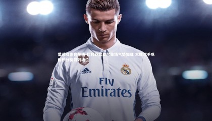 爱游戏体育在线-比利亚雷亚尔主场气势如虹 大胜对手巩固积分榜前列地位