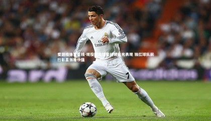 爱游戏体育在线-现役顶尖球星持续高光表现 独扛球队前行彰显领袖价值