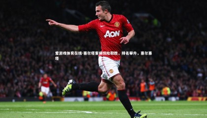 爱游戏体育在线-塞尔塔客场惊险取胜，排名攀升，塞尔塞塔