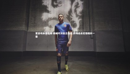 爱游戏体育在线-巅峰对决悬念迭起 终场绝杀定格精彩一幕