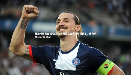 爱游戏体育在线-资深体育明星在比赛中崭露头角，体育明星sports star