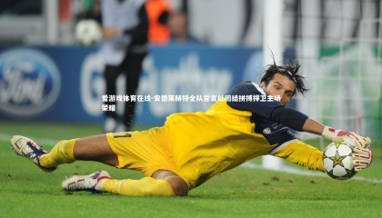 爱游戏体育在线-安德莱赫特全队誓言以团结拼搏捍卫主场荣耀