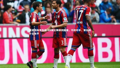 爱游戏体育在线-RB莱比锡遇到困难，不敌对手，莱比锡什么水平