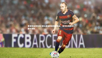 爱游戏体育在线-球队最强阵容亮相场上，勇夺比赛胜利，最牛球队