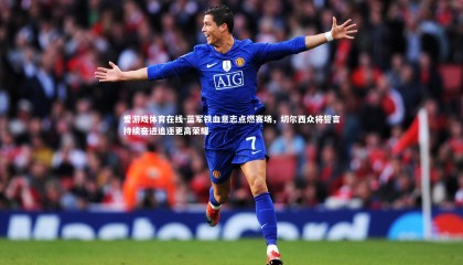 爱游戏体育在线-蓝军铁血意志点燃赛场，切尔西众将誓言持续奋进追逐更高荣耀