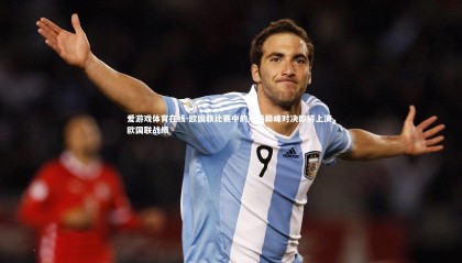 爱游戏体育在线-欧国联比赛中的一场巅峰对决即将上演，欧国联战绩