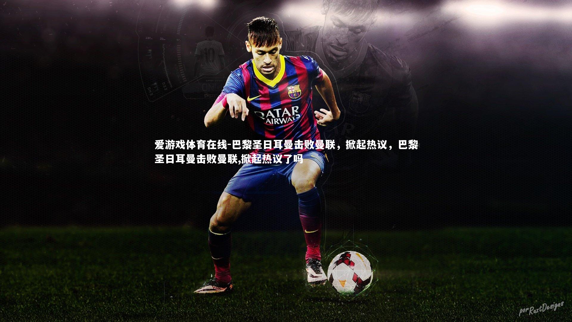 爱游戏体育在线-巴黎圣日耳曼击败曼联，掀起热议，巴黎圣日耳曼击败曼联,掀起热议了吗