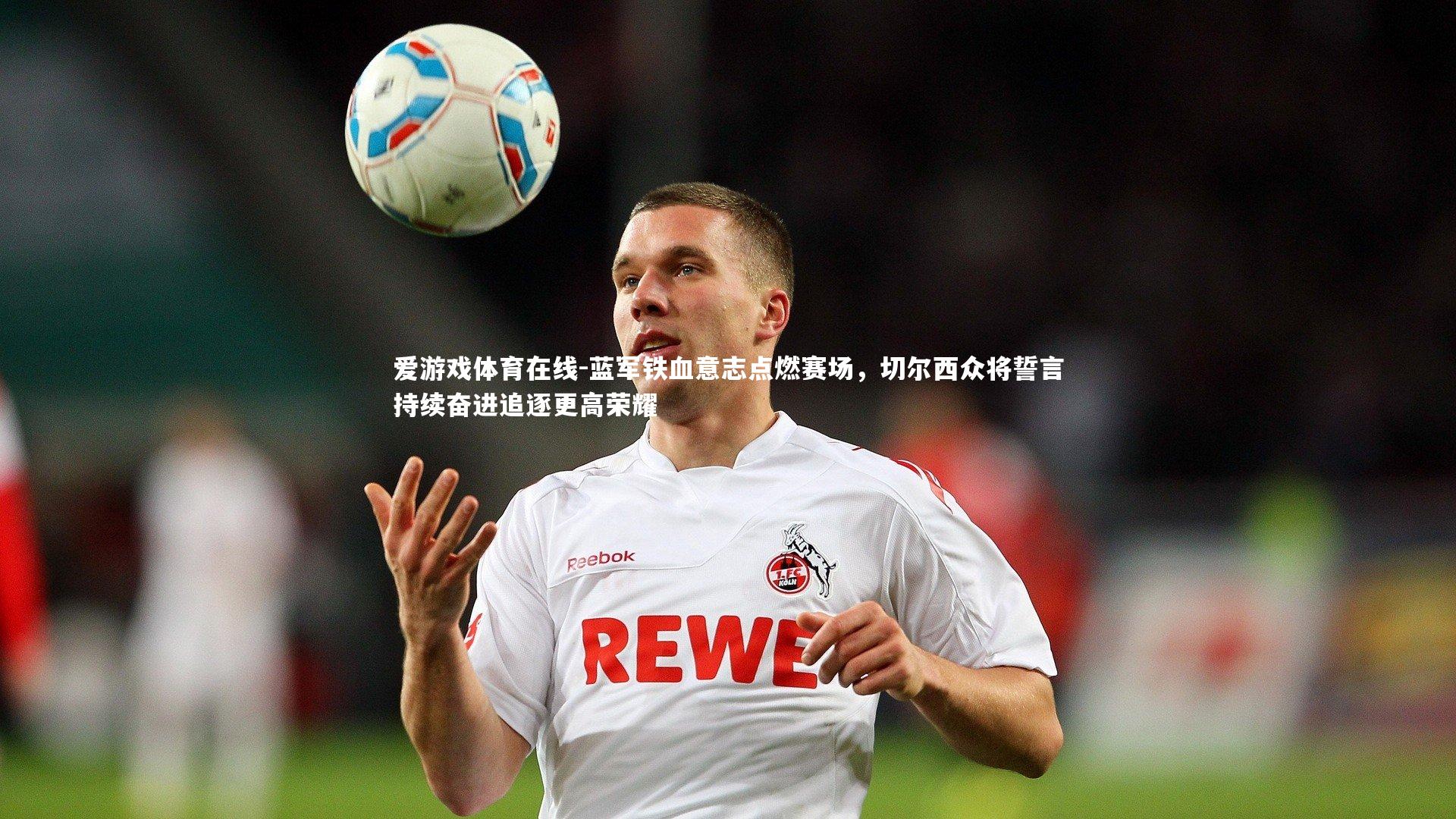 蓝军铁血意志点燃赛场,切尔西众将誓言持续奋进追逐更高荣耀