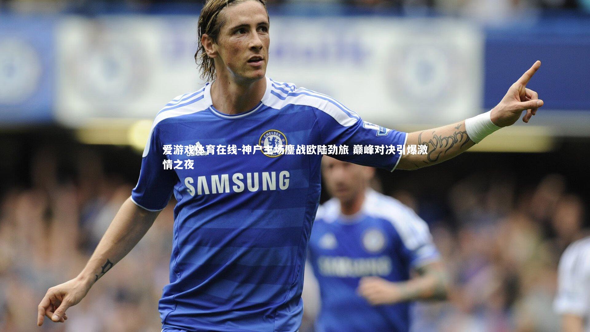 神户主场鏖战欧陆劲旅 巅峰对决引爆激情之夜